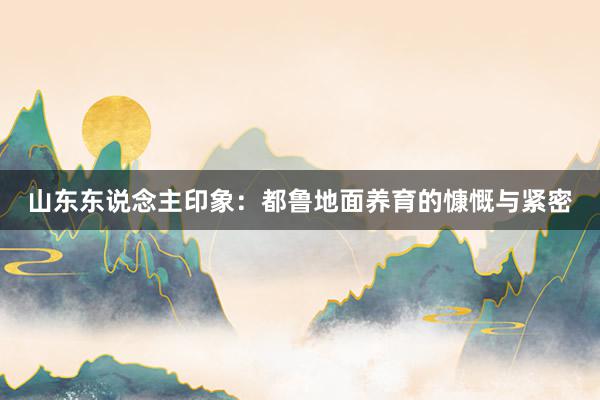 山东东说念主印象：都鲁地面养育的慷慨与紧密